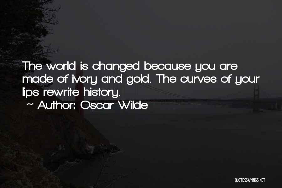 Oscar Wilde Quotes: The World Is Changed Because You Are Made Of Ivory And Gold. The Curves Of Your Lips Rewrite History.