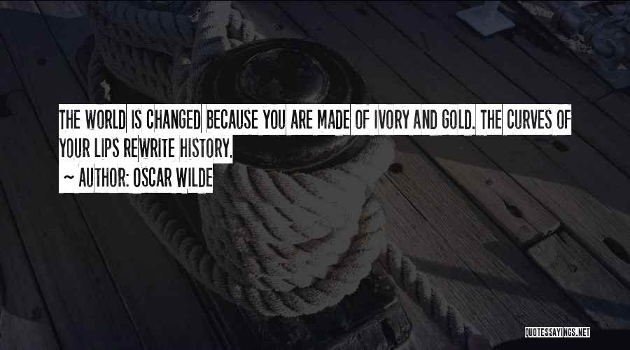 Oscar Wilde Quotes: The World Is Changed Because You Are Made Of Ivory And Gold. The Curves Of Your Lips Rewrite History.