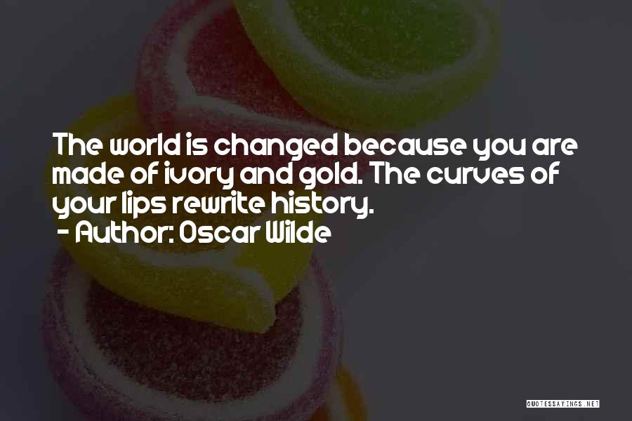 Oscar Wilde Quotes: The World Is Changed Because You Are Made Of Ivory And Gold. The Curves Of Your Lips Rewrite History.