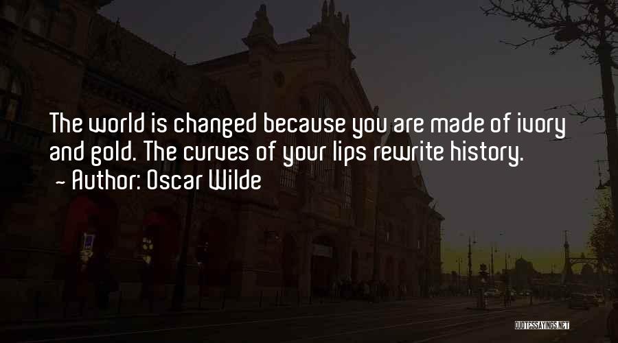 Oscar Wilde Quotes: The World Is Changed Because You Are Made Of Ivory And Gold. The Curves Of Your Lips Rewrite History.