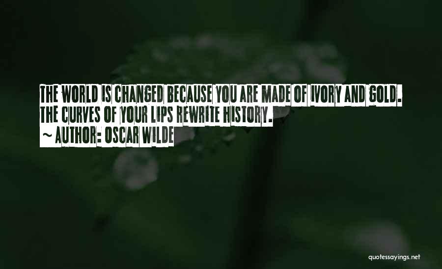 Oscar Wilde Quotes: The World Is Changed Because You Are Made Of Ivory And Gold. The Curves Of Your Lips Rewrite History.