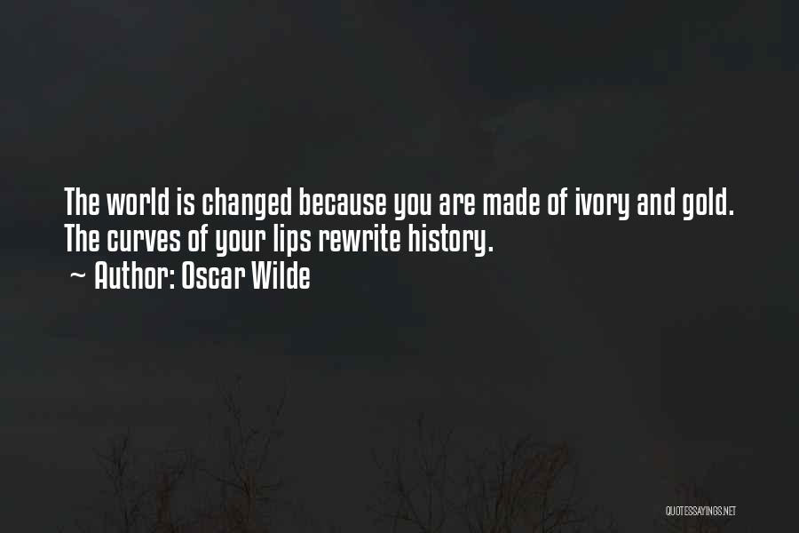 Oscar Wilde Quotes: The World Is Changed Because You Are Made Of Ivory And Gold. The Curves Of Your Lips Rewrite History.
