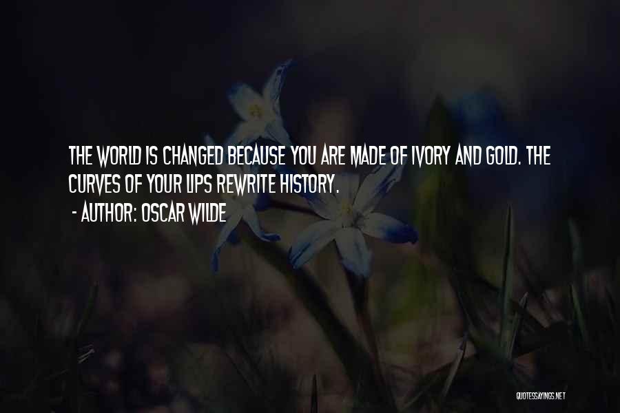 Oscar Wilde Quotes: The World Is Changed Because You Are Made Of Ivory And Gold. The Curves Of Your Lips Rewrite History.