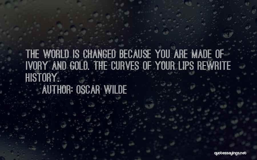 Oscar Wilde Quotes: The World Is Changed Because You Are Made Of Ivory And Gold. The Curves Of Your Lips Rewrite History.