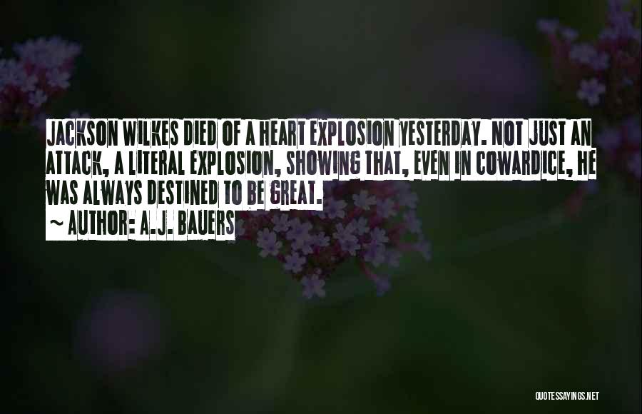 A.J. Bauers Quotes: Jackson Wilkes Died Of A Heart Explosion Yesterday. Not Just An Attack, A Literal Explosion, Showing That, Even In Cowardice,