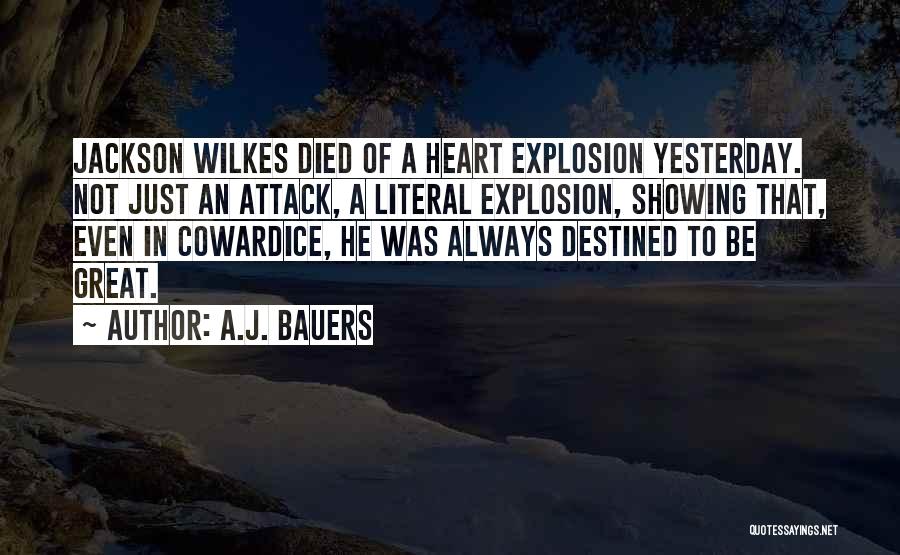 A.J. Bauers Quotes: Jackson Wilkes Died Of A Heart Explosion Yesterday. Not Just An Attack, A Literal Explosion, Showing That, Even In Cowardice,