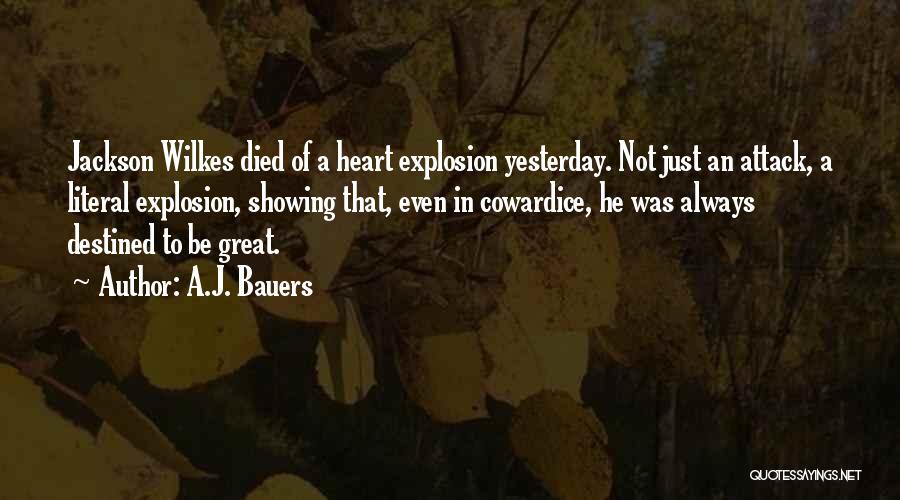 A.J. Bauers Quotes: Jackson Wilkes Died Of A Heart Explosion Yesterday. Not Just An Attack, A Literal Explosion, Showing That, Even In Cowardice,