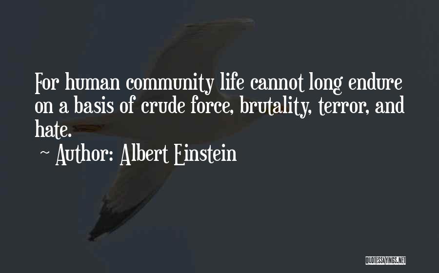 Albert Einstein Quotes: For Human Community Life Cannot Long Endure On A Basis Of Crude Force, Brutality, Terror, And Hate.