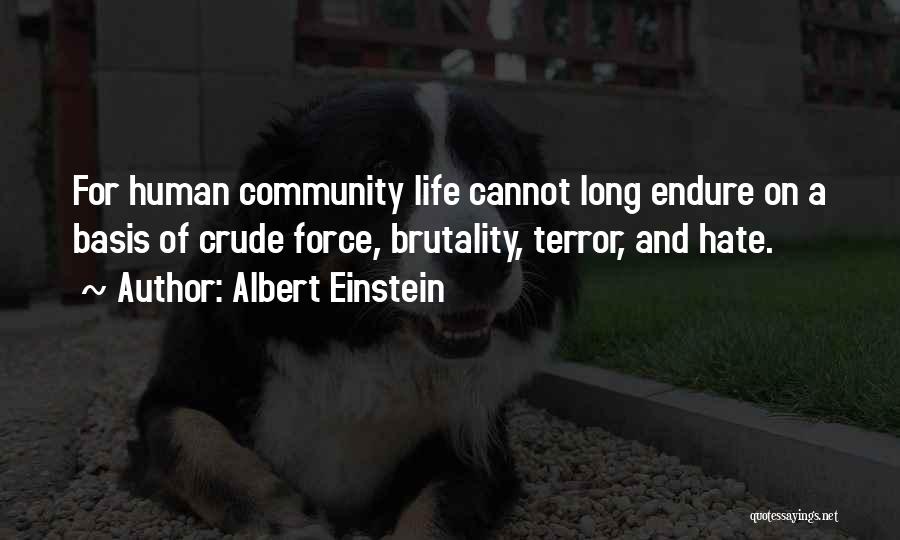 Albert Einstein Quotes: For Human Community Life Cannot Long Endure On A Basis Of Crude Force, Brutality, Terror, And Hate.