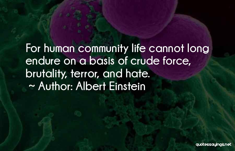 Albert Einstein Quotes: For Human Community Life Cannot Long Endure On A Basis Of Crude Force, Brutality, Terror, And Hate.