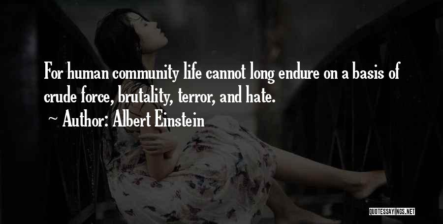 Albert Einstein Quotes: For Human Community Life Cannot Long Endure On A Basis Of Crude Force, Brutality, Terror, And Hate.