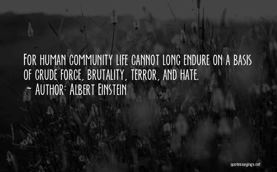 Albert Einstein Quotes: For Human Community Life Cannot Long Endure On A Basis Of Crude Force, Brutality, Terror, And Hate.