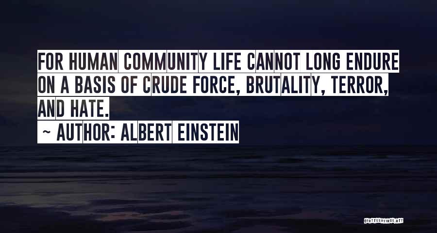 Albert Einstein Quotes: For Human Community Life Cannot Long Endure On A Basis Of Crude Force, Brutality, Terror, And Hate.