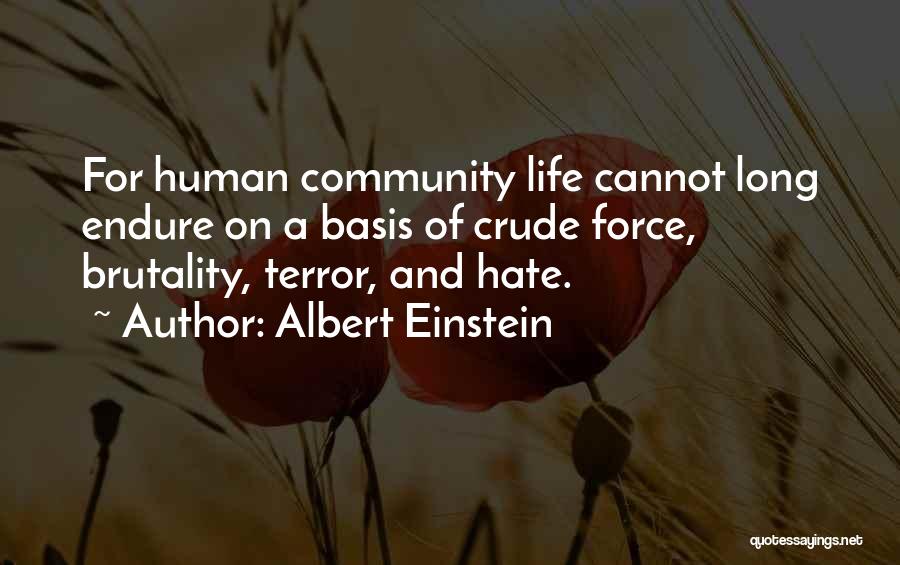 Albert Einstein Quotes: For Human Community Life Cannot Long Endure On A Basis Of Crude Force, Brutality, Terror, And Hate.