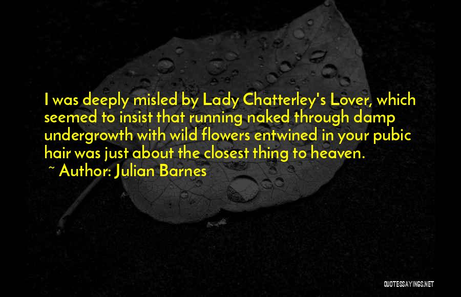 Julian Barnes Quotes: I Was Deeply Misled By Lady Chatterley's Lover, Which Seemed To Insist That Running Naked Through Damp Undergrowth With Wild