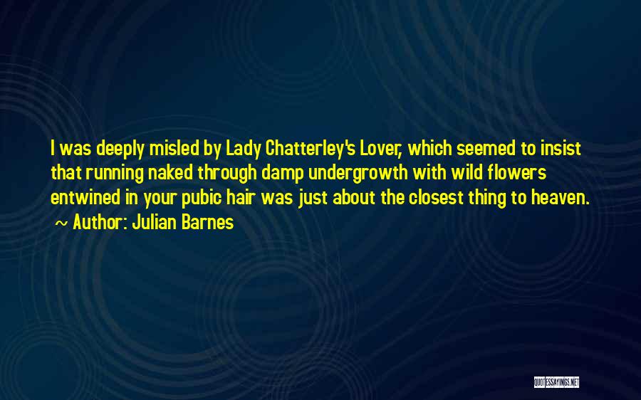 Julian Barnes Quotes: I Was Deeply Misled By Lady Chatterley's Lover, Which Seemed To Insist That Running Naked Through Damp Undergrowth With Wild