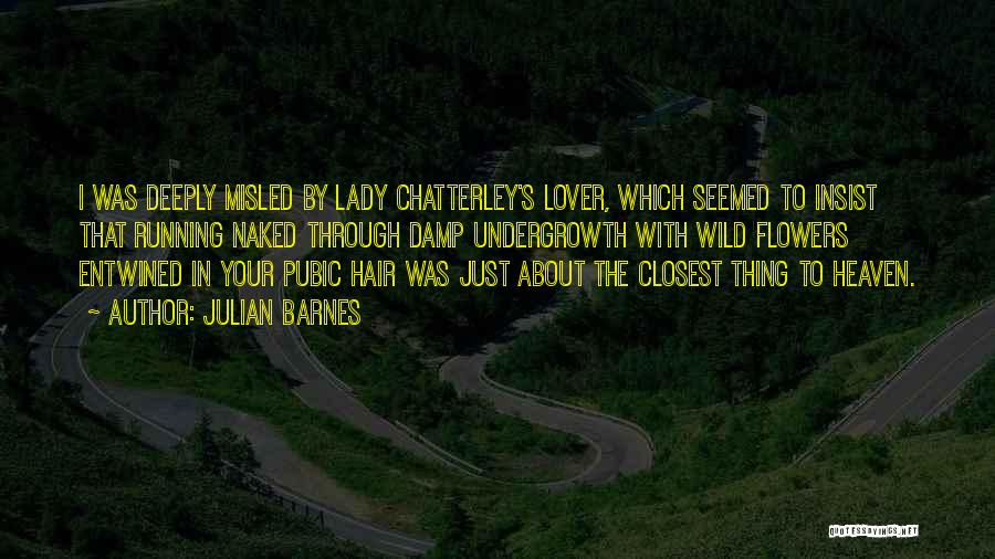 Julian Barnes Quotes: I Was Deeply Misled By Lady Chatterley's Lover, Which Seemed To Insist That Running Naked Through Damp Undergrowth With Wild