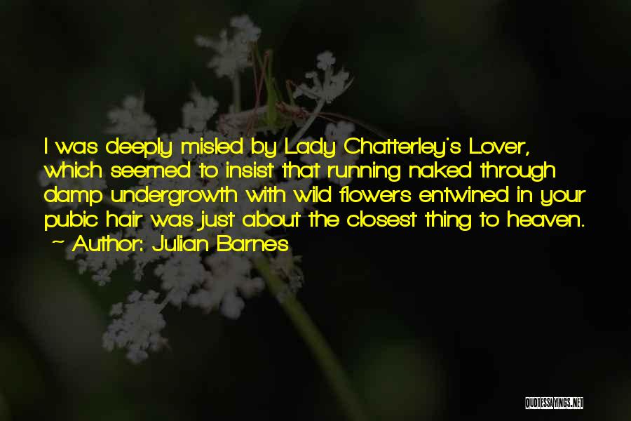 Julian Barnes Quotes: I Was Deeply Misled By Lady Chatterley's Lover, Which Seemed To Insist That Running Naked Through Damp Undergrowth With Wild