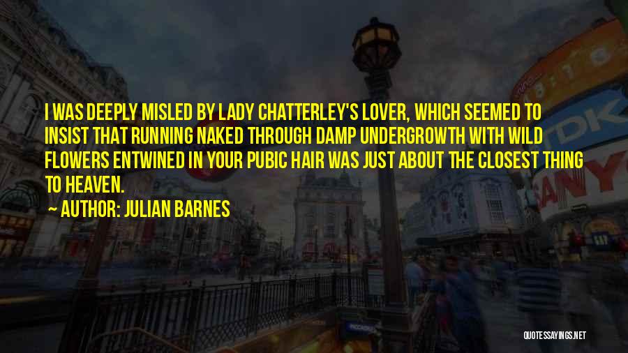 Julian Barnes Quotes: I Was Deeply Misled By Lady Chatterley's Lover, Which Seemed To Insist That Running Naked Through Damp Undergrowth With Wild