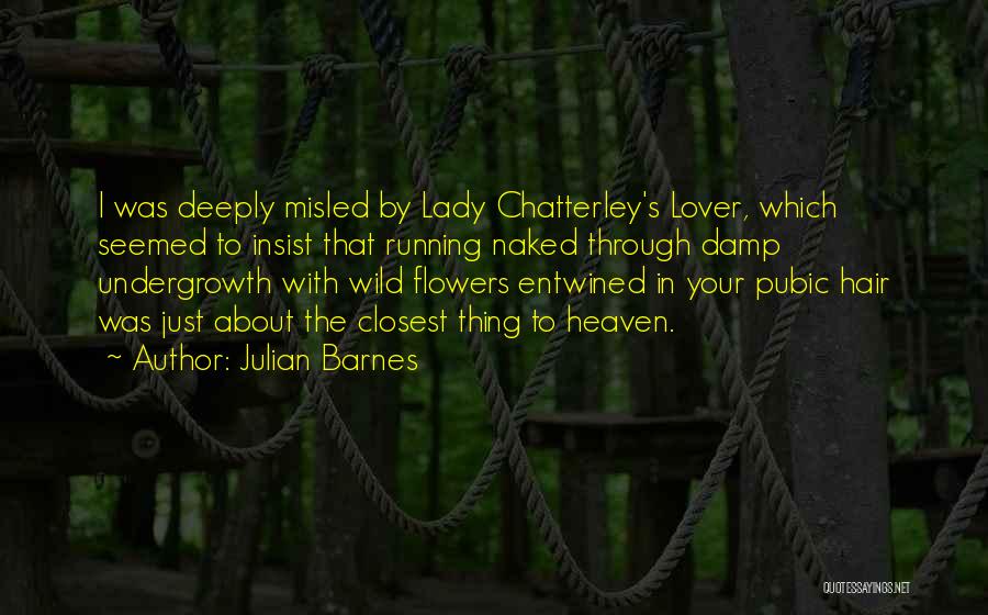 Julian Barnes Quotes: I Was Deeply Misled By Lady Chatterley's Lover, Which Seemed To Insist That Running Naked Through Damp Undergrowth With Wild