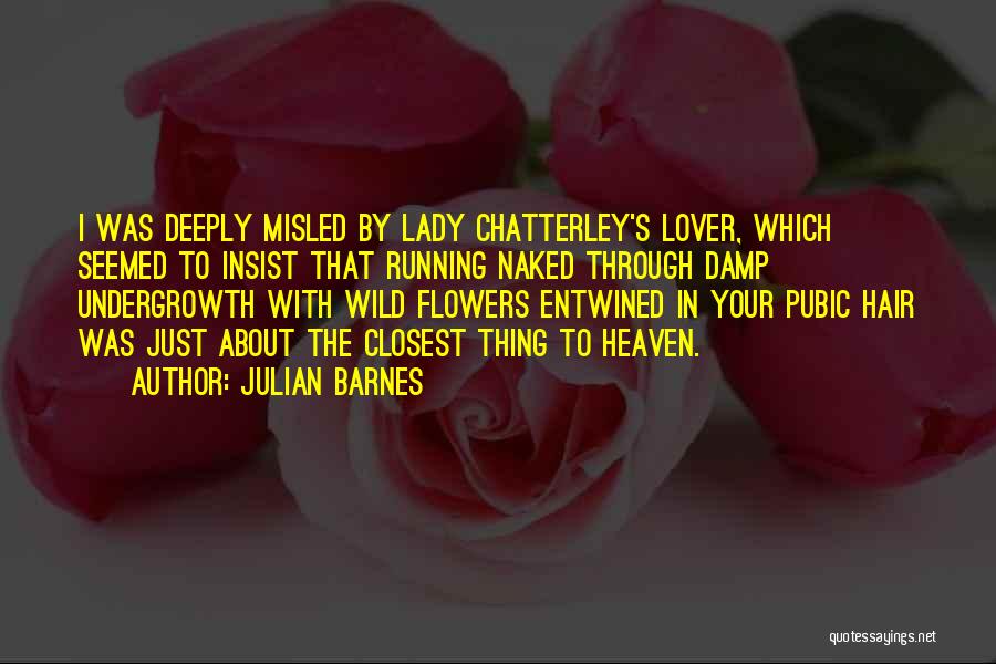Julian Barnes Quotes: I Was Deeply Misled By Lady Chatterley's Lover, Which Seemed To Insist That Running Naked Through Damp Undergrowth With Wild