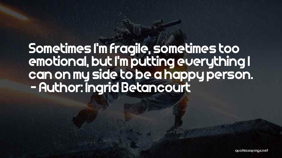 Ingrid Betancourt Quotes: Sometimes I'm Fragile, Sometimes Too Emotional, But I'm Putting Everything I Can On My Side To Be A Happy Person.