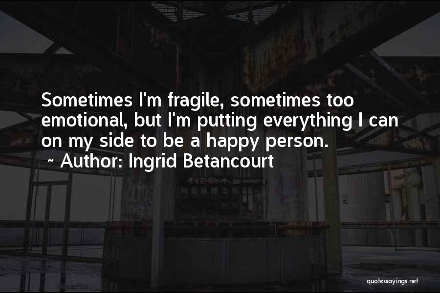 Ingrid Betancourt Quotes: Sometimes I'm Fragile, Sometimes Too Emotional, But I'm Putting Everything I Can On My Side To Be A Happy Person.