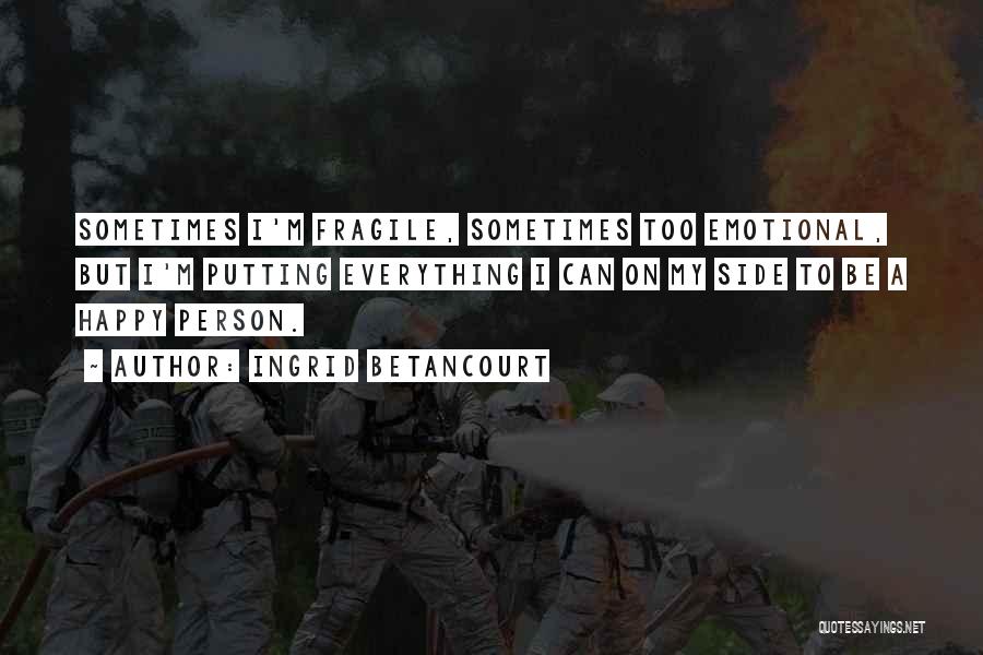 Ingrid Betancourt Quotes: Sometimes I'm Fragile, Sometimes Too Emotional, But I'm Putting Everything I Can On My Side To Be A Happy Person.