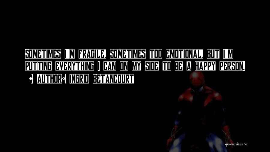 Ingrid Betancourt Quotes: Sometimes I'm Fragile, Sometimes Too Emotional, But I'm Putting Everything I Can On My Side To Be A Happy Person.