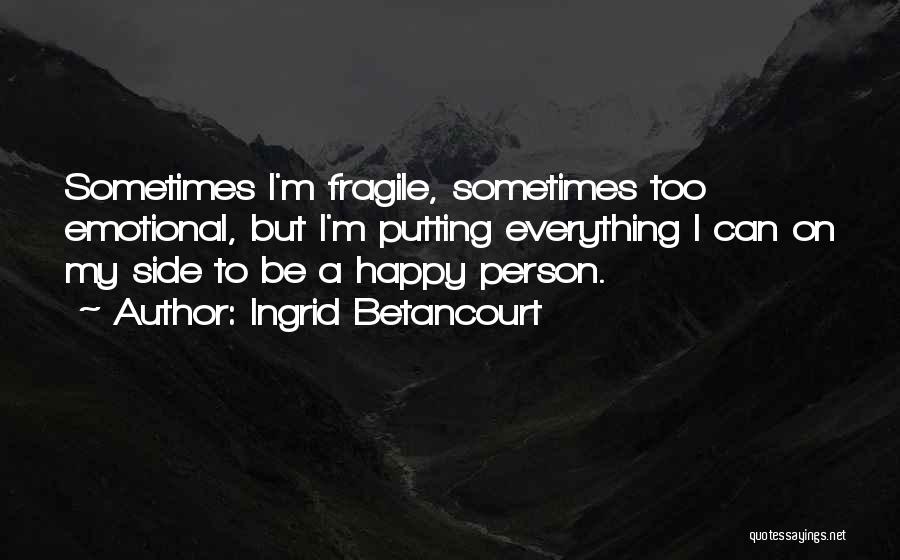 Ingrid Betancourt Quotes: Sometimes I'm Fragile, Sometimes Too Emotional, But I'm Putting Everything I Can On My Side To Be A Happy Person.