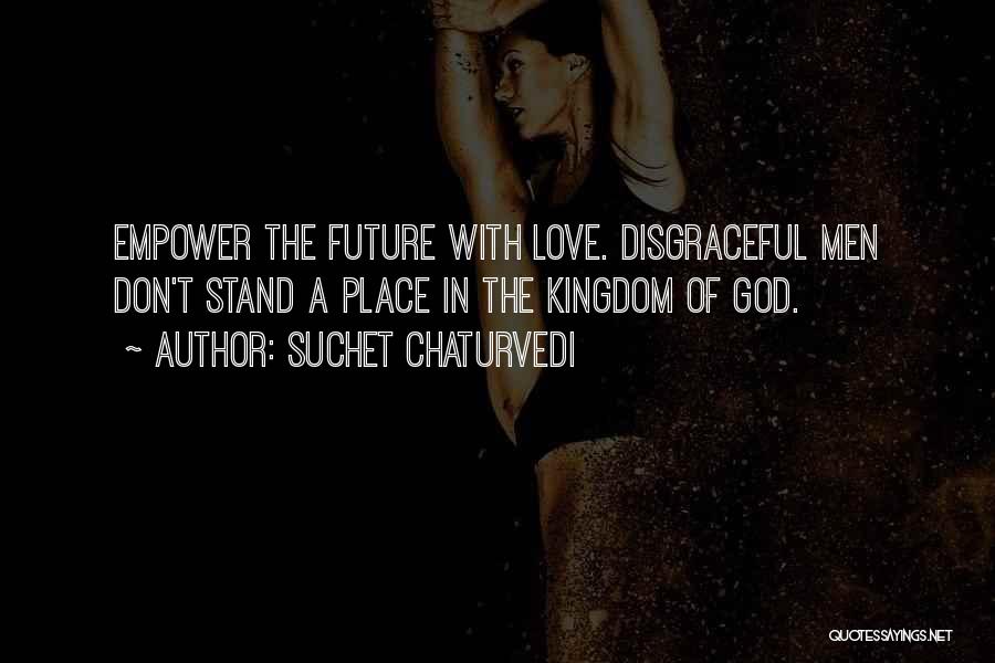 Suchet Chaturvedi Quotes: Empower The Future With Love. Disgraceful Men Don't Stand A Place In The Kingdom Of God.