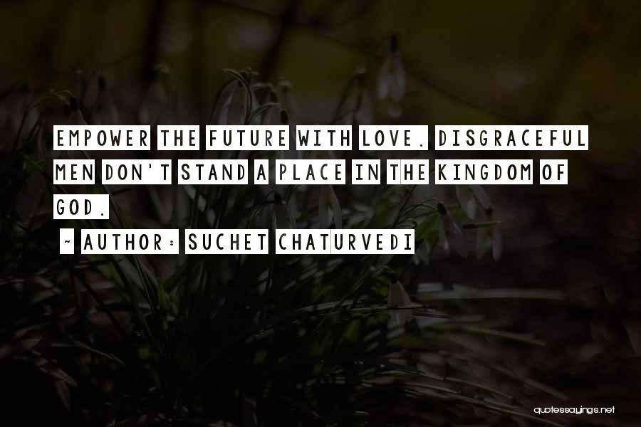 Suchet Chaturvedi Quotes: Empower The Future With Love. Disgraceful Men Don't Stand A Place In The Kingdom Of God.