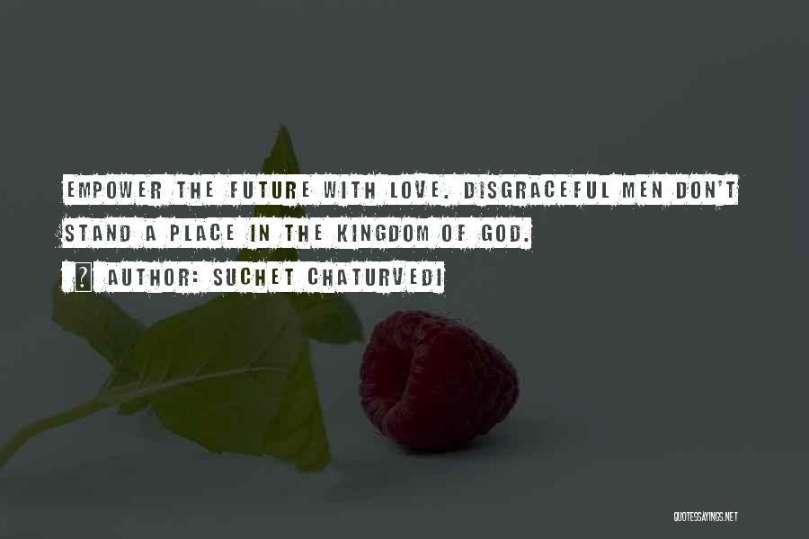 Suchet Chaturvedi Quotes: Empower The Future With Love. Disgraceful Men Don't Stand A Place In The Kingdom Of God.