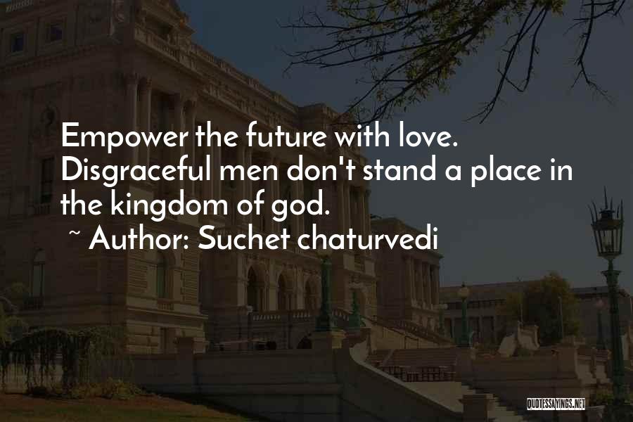 Suchet Chaturvedi Quotes: Empower The Future With Love. Disgraceful Men Don't Stand A Place In The Kingdom Of God.