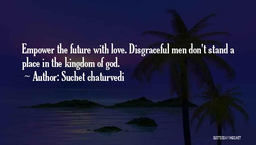 Suchet Chaturvedi Quotes: Empower The Future With Love. Disgraceful Men Don't Stand A Place In The Kingdom Of God.