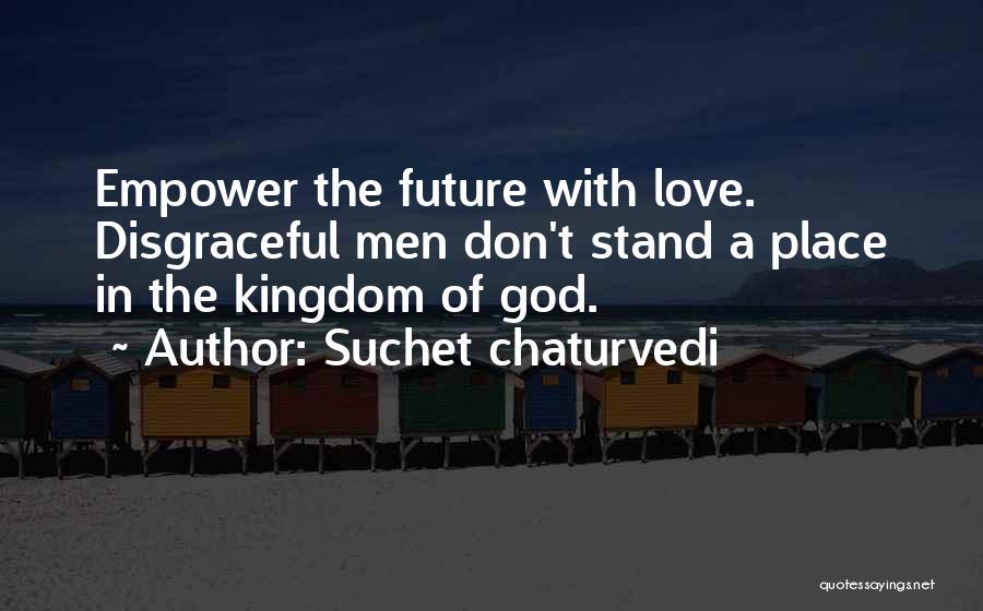 Suchet Chaturvedi Quotes: Empower The Future With Love. Disgraceful Men Don't Stand A Place In The Kingdom Of God.