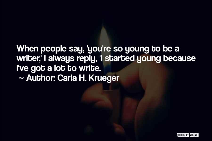 Carla H. Krueger Quotes: When People Say, 'you're So Young To Be A Writer,' I Always Reply, 'i Started Young Because I've Got A