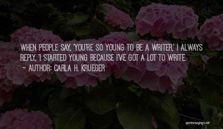 Carla H. Krueger Quotes: When People Say, 'you're So Young To Be A Writer,' I Always Reply, 'i Started Young Because I've Got A