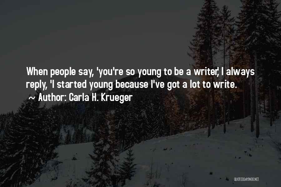 Carla H. Krueger Quotes: When People Say, 'you're So Young To Be A Writer,' I Always Reply, 'i Started Young Because I've Got A