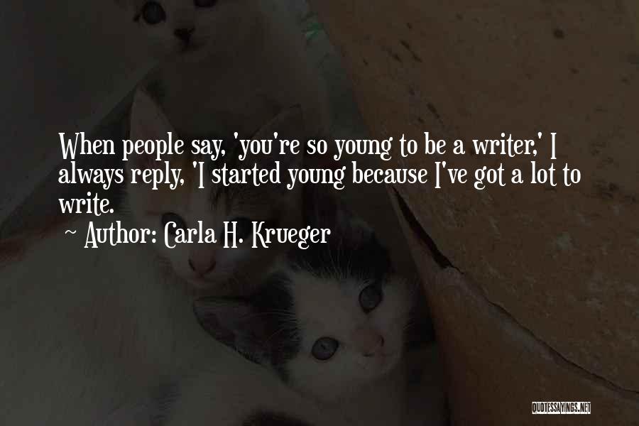 Carla H. Krueger Quotes: When People Say, 'you're So Young To Be A Writer,' I Always Reply, 'i Started Young Because I've Got A