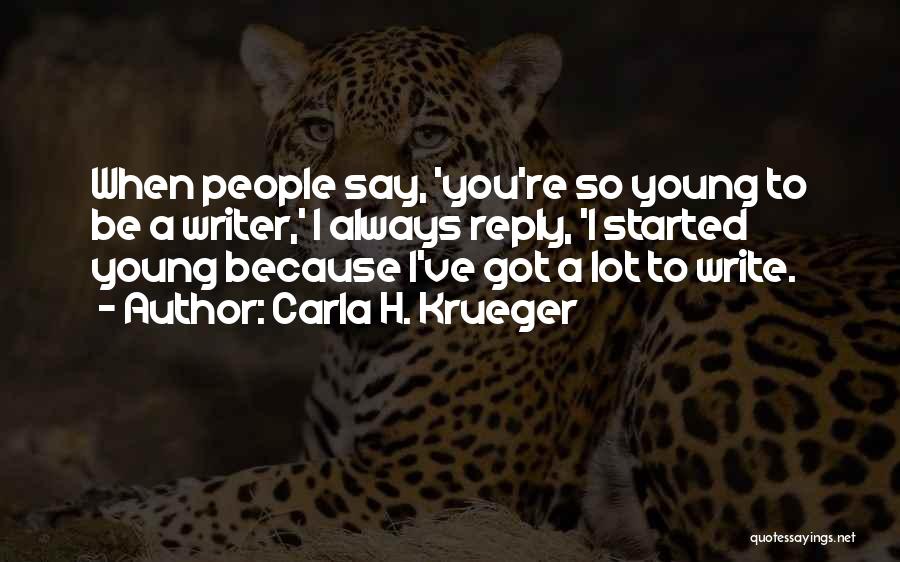 Carla H. Krueger Quotes: When People Say, 'you're So Young To Be A Writer,' I Always Reply, 'i Started Young Because I've Got A