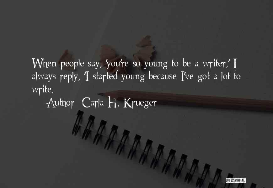 Carla H. Krueger Quotes: When People Say, 'you're So Young To Be A Writer,' I Always Reply, 'i Started Young Because I've Got A