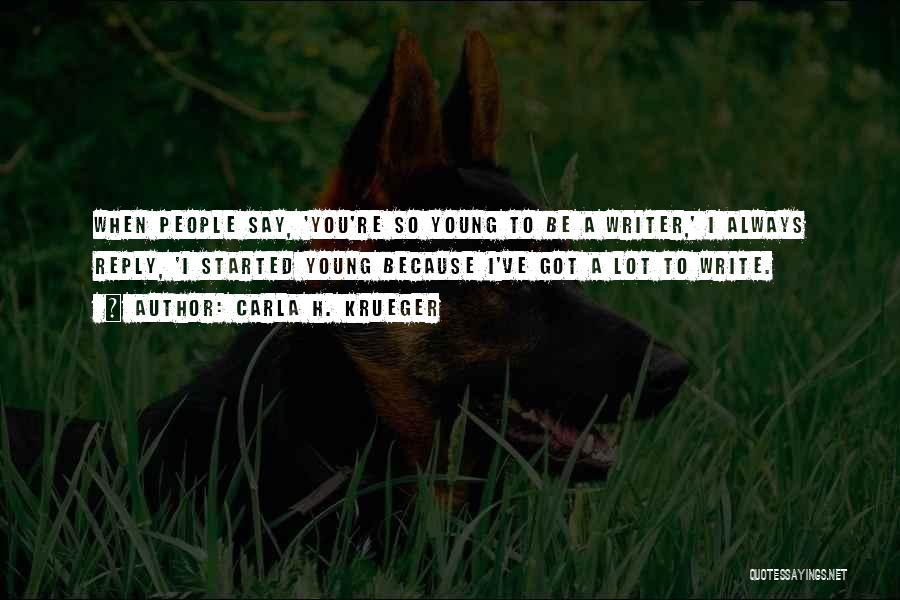 Carla H. Krueger Quotes: When People Say, 'you're So Young To Be A Writer,' I Always Reply, 'i Started Young Because I've Got A