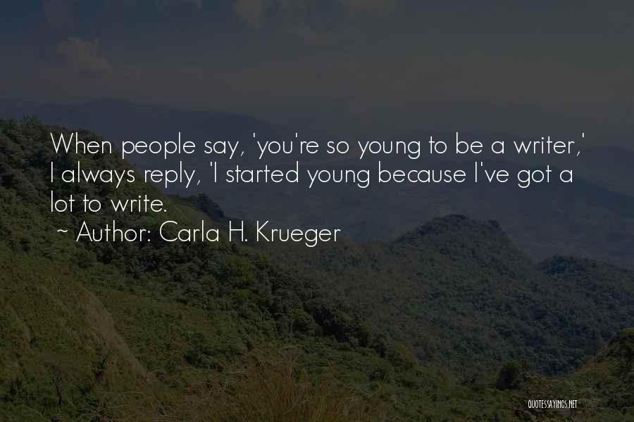 Carla H. Krueger Quotes: When People Say, 'you're So Young To Be A Writer,' I Always Reply, 'i Started Young Because I've Got A