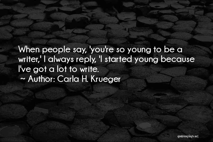 Carla H. Krueger Quotes: When People Say, 'you're So Young To Be A Writer,' I Always Reply, 'i Started Young Because I've Got A