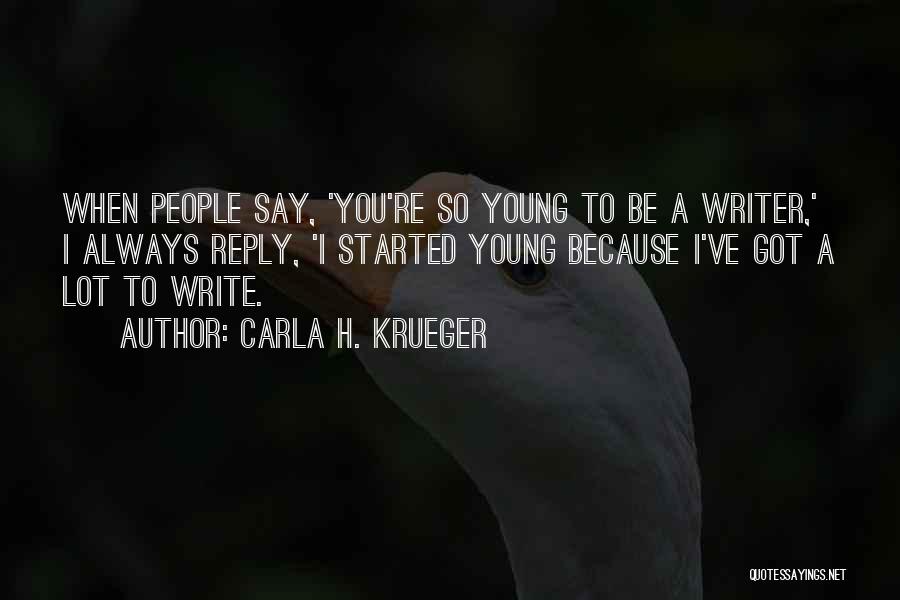 Carla H. Krueger Quotes: When People Say, 'you're So Young To Be A Writer,' I Always Reply, 'i Started Young Because I've Got A
