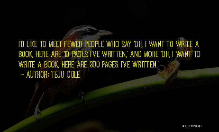 Teju Cole Quotes: I'd Like To Meet Fewer People Who Say 'oh, I Want To Write A Book, Here Are 10 Pages I've