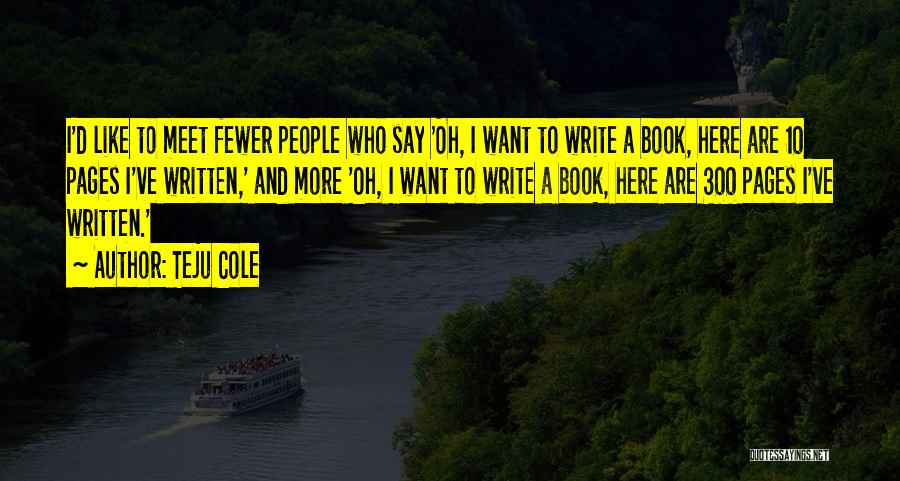 Teju Cole Quotes: I'd Like To Meet Fewer People Who Say 'oh, I Want To Write A Book, Here Are 10 Pages I've