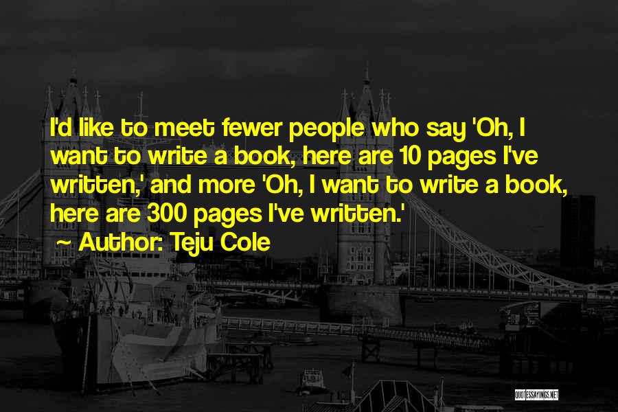 Teju Cole Quotes: I'd Like To Meet Fewer People Who Say 'oh, I Want To Write A Book, Here Are 10 Pages I've