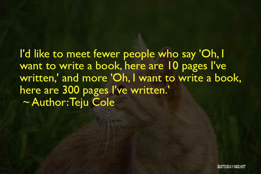 Teju Cole Quotes: I'd Like To Meet Fewer People Who Say 'oh, I Want To Write A Book, Here Are 10 Pages I've